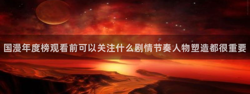 动漫天堂日本动漫免费观看:国漫年度榜观看前可以关注什么剧情节奏人物塑造都很重要配图