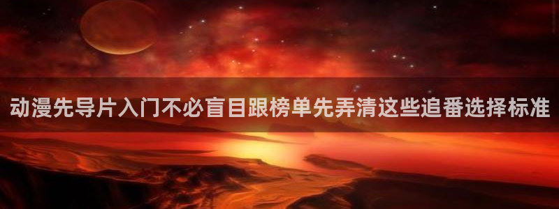 动漫天堂更新最快：动漫先导片入门不必盲目跟榜单先弄清这些追番选择标准配图