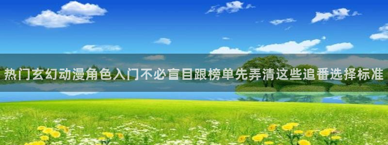 动漫天堂日本动漫在线观看:热门玄幻动漫角色入门不必盲目跟榜单先弄清这些追番选择标准配图