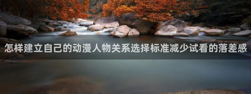 动漫天堂在线动漫免费观看:怎样建立自己的动漫人物关系选择标准减少试看的落差感配图