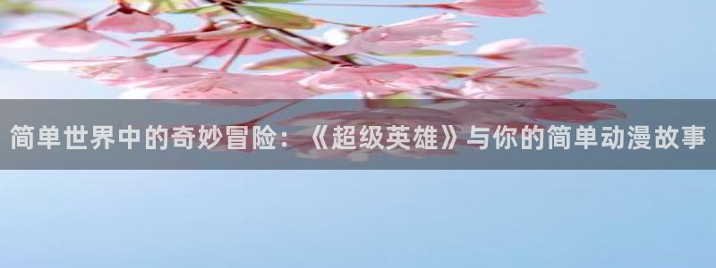动漫天堂国产动漫大全:简单世界中的奇妙冒险:《超级英雄》与你的简单动漫故事配图