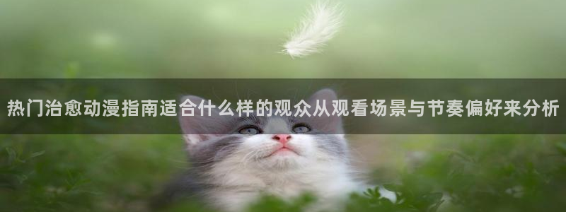 动漫天堂动漫全集:热门治愈动漫指南适合什么样的观众从观看场景与节奏偏好来分析配图