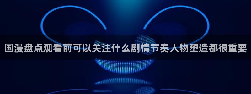 动漫天堂动漫推荐有哪些:国漫盘点观看前可以关注什么剧情节奏人物塑造都很重要配图