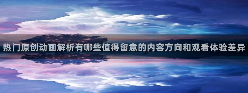 动漫天堂免费动漫网站:热门原创动画解析有哪些值得留意的内容方向和观看体验差异配图