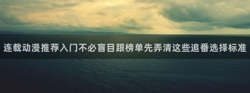 动漫天堂国漫在线观看:连载动漫推荐入门不必盲目跟榜单先弄清这些追番选择标准配图