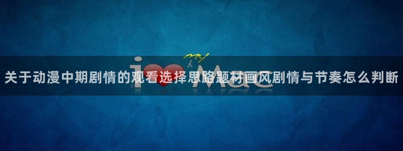 动漫天堂动漫免费在线观看:关于动漫中期剧情的观看选择思路题材画风剧情与节奏怎么判断配图