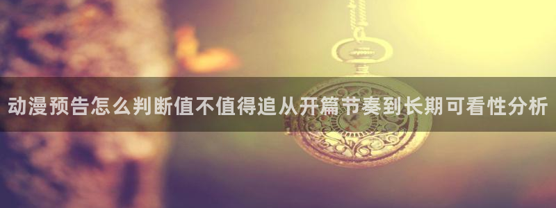 2026动漫天堂动漫大全:动漫预告怎么判断值不值得追从开篇节奏到长期可看性分析配图