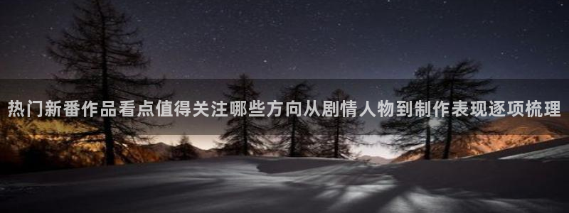 动漫天堂人气动漫：热门新番作品看点值得关注哪些方向从剧情人物到制作表现逐项梳理配图